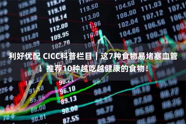 利好优配 CICC科普栏目｜这7种食物易堵塞血管！推荐10种越吃越健康的食物！