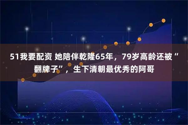 51我要配资 她陪伴乾隆65年，79岁高龄还被“翻牌子”，生下清朝最优秀的阿哥