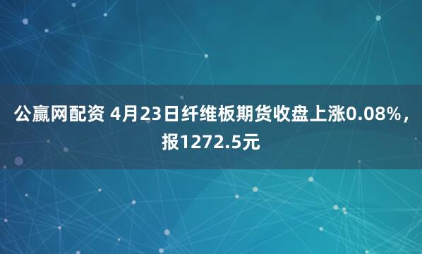 公赢网配资 4月23日纤维板期货收盘上涨0.08%，报1272.5元