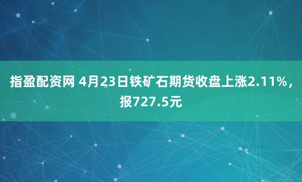 指盈配资网 4月23日铁矿石期货收盘上涨2.11%，报727.5元