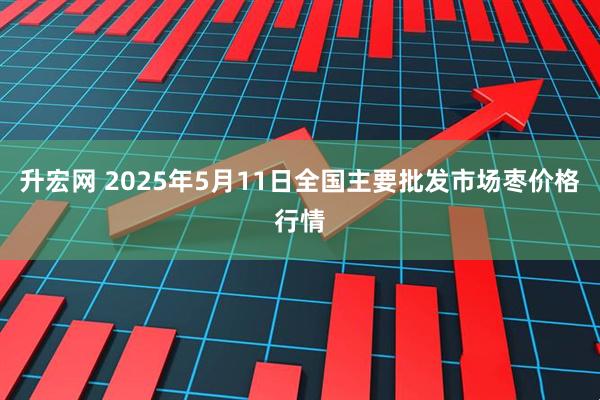升宏网 2025年5月11日全国主要批发市场枣价格行情
