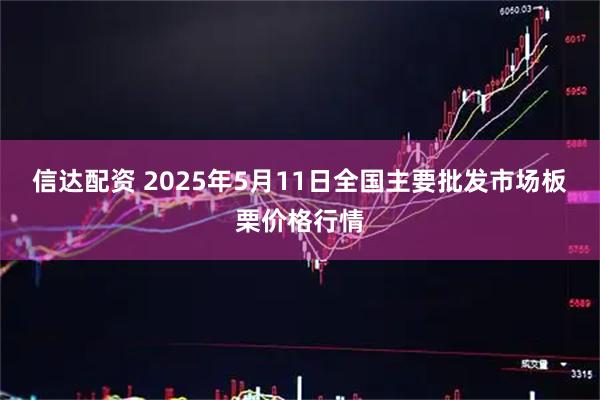 信达配资 2025年5月11日全国主要批发市场板栗价格行情