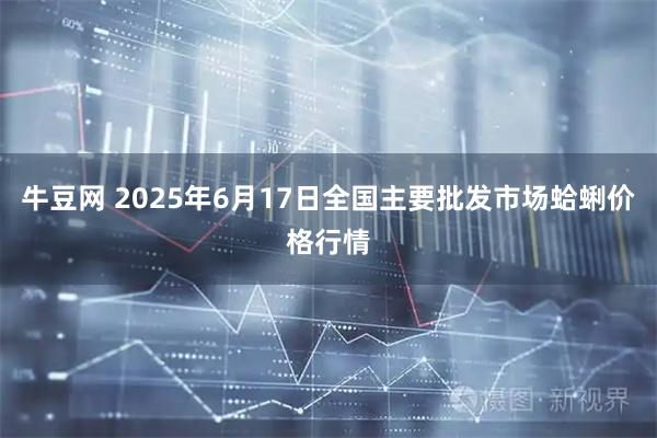牛豆网 2025年6月17日全国主要批发市场蛤蜊价格行情