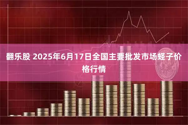 翻乐股 2025年6月17日全国主要批发市场蛏子价格行情