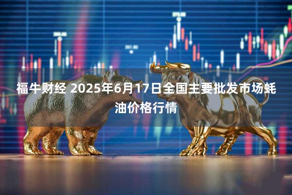 福牛财经 2025年6月17日全国主要批发市场蚝油价格行情