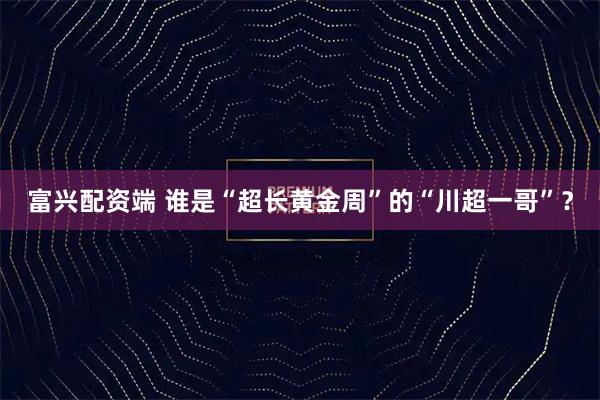 富兴配资端 谁是“超长黄金周”的“川超一哥”？