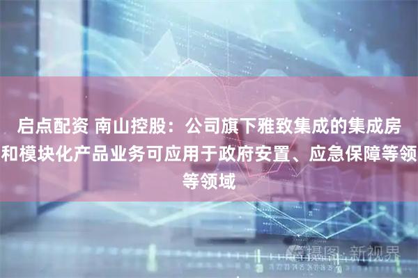 启点配资 南山控股：公司旗下雅致集成的集成房屋和模块化产品业务可应用于政府安置、应急保障等领域