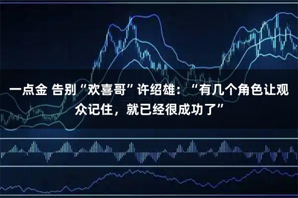 一点金 告别“欢喜哥”许绍雄：“有几个角色让观众记住，就已经很成功了”