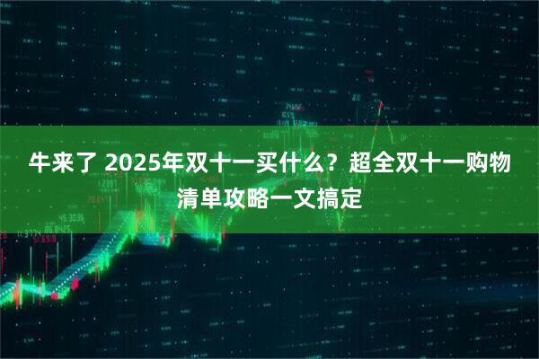 牛来了 2025年双十一买什么？超全双十一购物清单攻略一文搞定