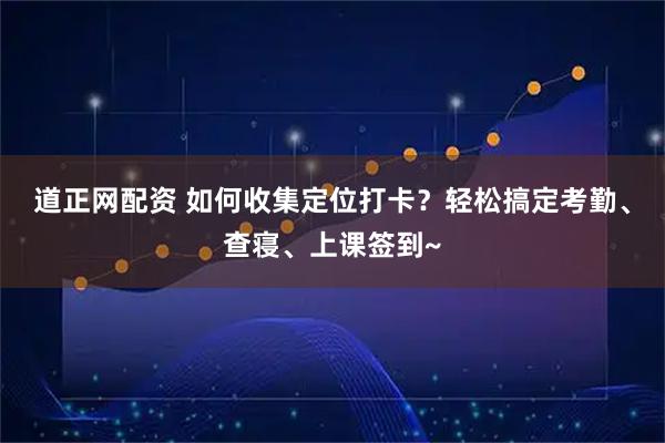 道正网配资 如何收集定位打卡？轻松搞定考勤、查寝、上课签到~