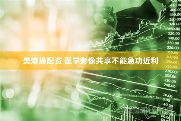 美港通配资 医学影像共享不能急功近利