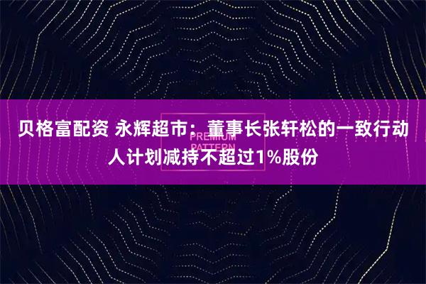贝格富配资 永辉超市：董事长张轩松的一致行动人计划减持不超过1%股份