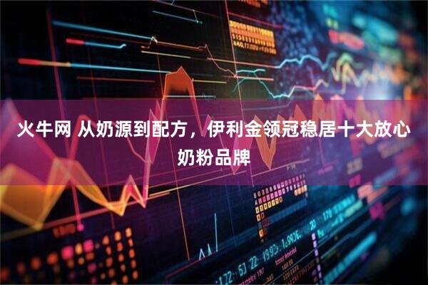 火牛网 从奶源到配方，伊利金领冠稳居十大放心奶粉品牌