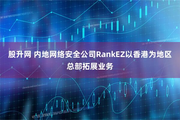 股升网 内地网络安全公司RankEZ以香港为地区总部拓展业务