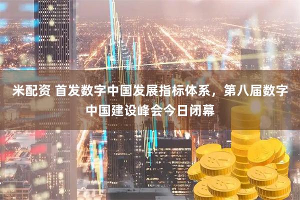 米配资 首发数字中国发展指标体系，第八届数字中国建设峰会今日闭幕