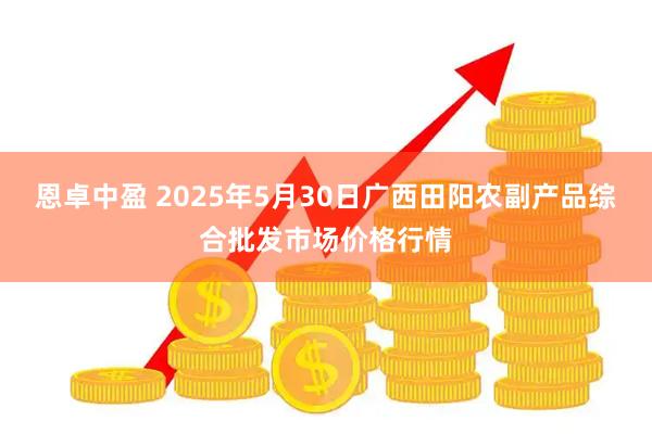 恩卓中盈 2025年5月30日广西田阳农副产品综合批发市场价格行情