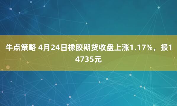 牛点策略 4月24日橡胶期货收盘上涨1.17%，报14735元