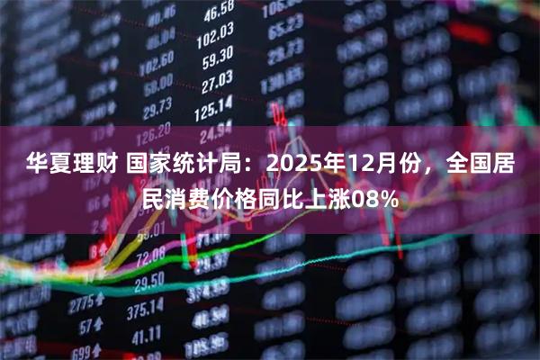 华夏理财 国家统计局：2025年12月份，全国居民消费价格同比上涨08%