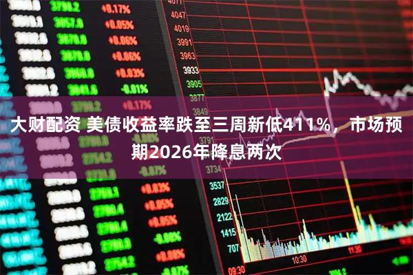 大财配资 美债收益率跌至三周新低411%，市场预期2026年降息两次