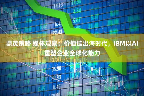 鼎茂策略 媒体观察：价值链出海时代，IBM以AI重塑企业全球化能力