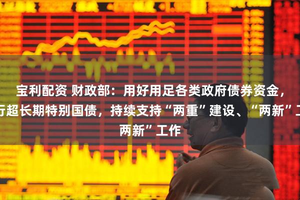 宝利配资 财政部：用好用足各类政府债券资金，发行超长期特别国债，持续支持“两重”建设、“两新”工作