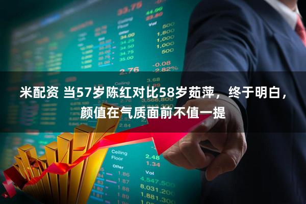 米配资 当57岁陈红对比58岁茹萍，终于明白，颜值在气质面前不值一提