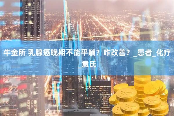牛金所 乳腺癌晚期不能平躺？咋改善？_患者_化疗_袁氏
