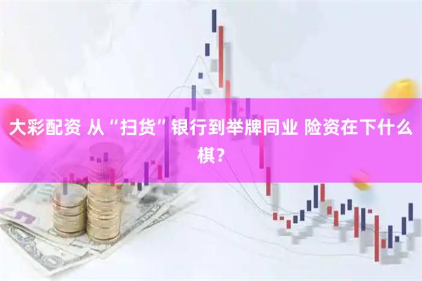 大彩配资 从“扫货”银行到举牌同业 险资在下什么棋？